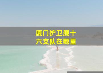 厦门护卫舰十六支队在哪里