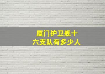 厦门护卫舰十六支队有多少人