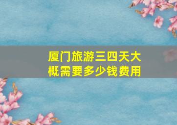 厦门旅游三四天大概需要多少钱费用