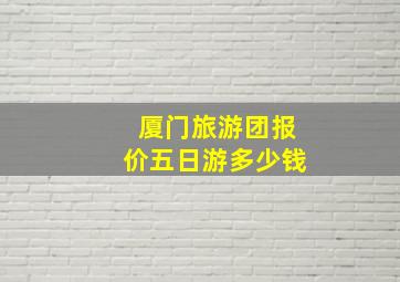 厦门旅游团报价五日游多少钱