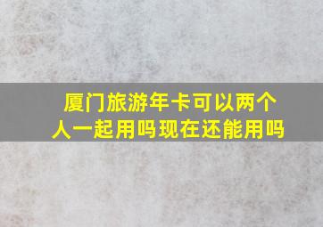 厦门旅游年卡可以两个人一起用吗现在还能用吗