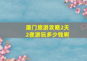 厦门旅游攻略2天2夜游玩多少钱啊