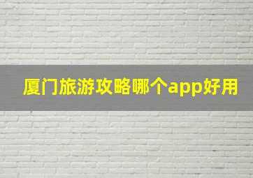 厦门旅游攻略哪个app好用