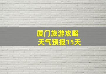 厦门旅游攻略天气预报15天