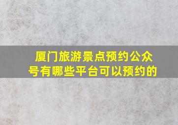 厦门旅游景点预约公众号有哪些平台可以预约的