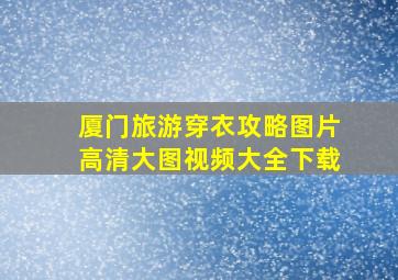 厦门旅游穿衣攻略图片高清大图视频大全下载