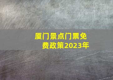 厦门景点门票免费政策2023年