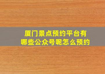 厦门景点预约平台有哪些公众号呢怎么预约