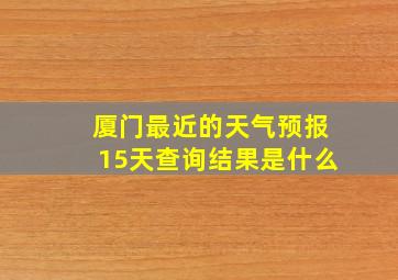 厦门最近的天气预报15天查询结果是什么