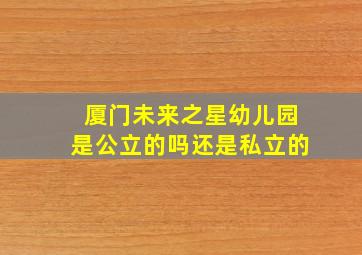 厦门未来之星幼儿园是公立的吗还是私立的