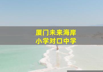 厦门未来海岸小学对口中学