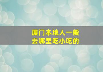 厦门本地人一般去哪里吃小吃的