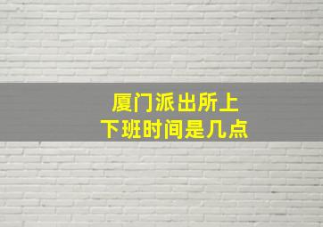 厦门派出所上下班时间是几点