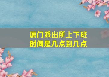 厦门派出所上下班时间是几点到几点