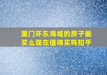 厦门环东海域的房子能买么现在值得买吗知乎