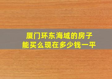 厦门环东海域的房子能买么现在多少钱一平