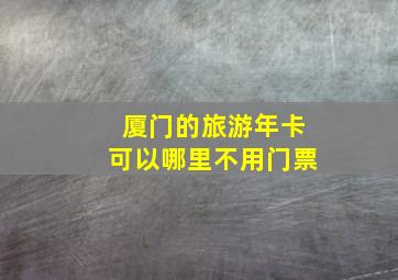 厦门的旅游年卡可以哪里不用门票