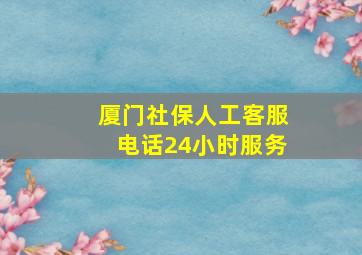 厦门社保人工客服电话24小时服务