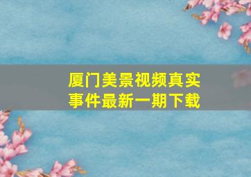 厦门美景视频真实事件最新一期下载