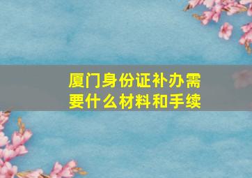 厦门身份证补办需要什么材料和手续