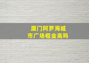 厦门阿罗海城市广场租金高吗