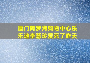 厦门阿罗海购物中心乐乐迪李慧珍爱死了昨天