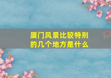 厦门风景比较特别的几个地方是什么