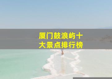 厦门鼓浪屿十大景点排行榜