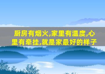 厨房有烟火,家里有温度,心里有牵挂,就是家最好的样子