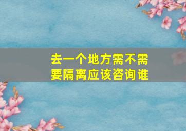 去一个地方需不需要隔离应该咨询谁