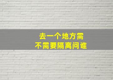 去一个地方需不需要隔离问谁