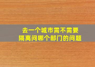 去一个城市需不需要隔离问哪个部门的问题