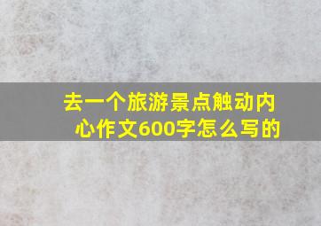 去一个旅游景点触动内心作文600字怎么写的