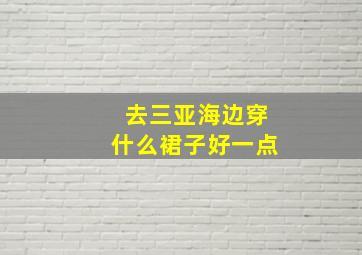 去三亚海边穿什么裙子好一点