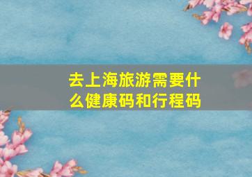 去上海旅游需要什么健康码和行程码