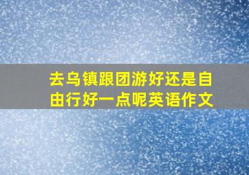 去乌镇跟团游好还是自由行好一点呢英语作文