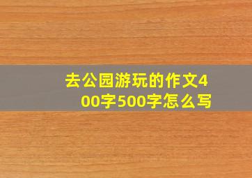 去公园游玩的作文400字500字怎么写