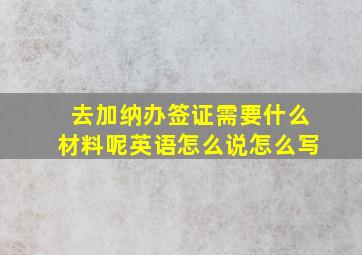 去加纳办签证需要什么材料呢英语怎么说怎么写