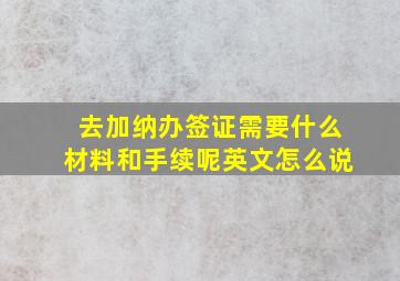 去加纳办签证需要什么材料和手续呢英文怎么说