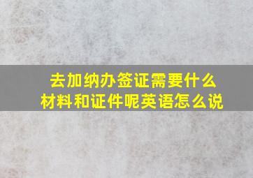 去加纳办签证需要什么材料和证件呢英语怎么说