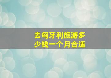 去匈牙利旅游多少钱一个月合适