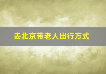 去北京带老人出行方式