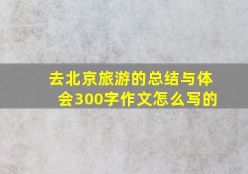 去北京旅游的总结与体会300字作文怎么写的