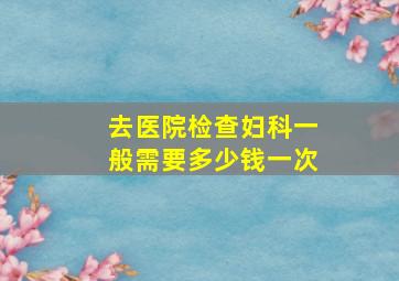 去医院检查妇科一般需要多少钱一次