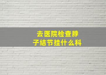 去医院检查脖子结节挂什么科