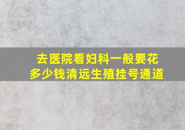 去医院看妇科一般要花多少钱清远生殖挂号通道