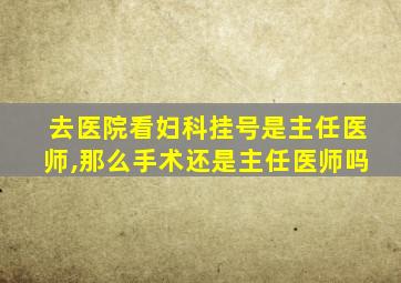 去医院看妇科挂号是主任医师,那么手术还是主任医师吗