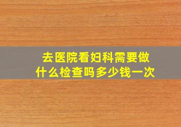 去医院看妇科需要做什么检查吗多少钱一次