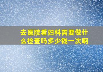 去医院看妇科需要做什么检查吗多少钱一次啊