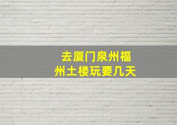 去厦门泉州福州土楼玩要几天